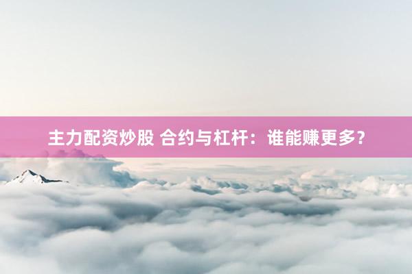 主力配资炒股 合约与杠杆：谁能赚更多？