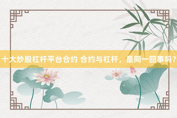 十大炒股杠杆平台合约 合约与杠杆，是同一回事吗？