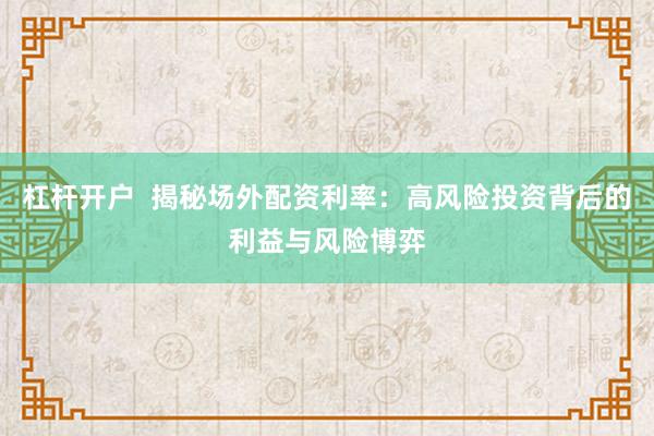 杠杆开户  揭秘场外配资利率：高风险投资背后的利益与风险博弈