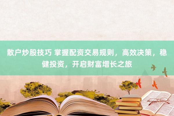散户炒股技巧 掌握配资交易规则，高效决策，稳健投资，开启财富增长之旅