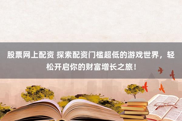 股票网上配资 探索配资门槛超低的游戏世界，轻松开启你的财富增长之旅！