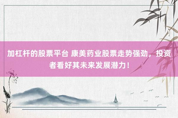 加杠杆的股票平台 康美药业股票走势强劲，投资者看好其未来发展潜力！