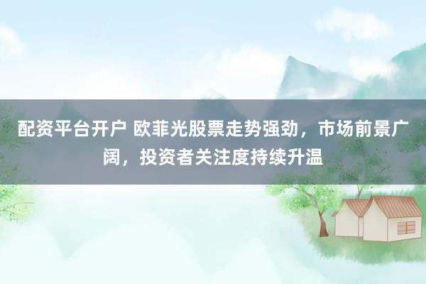 配资平台开户 欧菲光股票走势强劲，市场前景广阔，投资者关注度持续升温