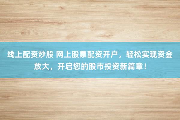 线上配资炒股 网上股票配资开户，轻松实现资金放大，开启您的股市投资新篇章！