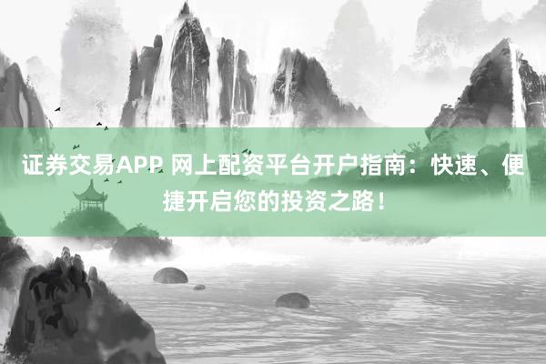 证券交易APP 网上配资平台开户指南：快速、便捷开启您的投资之路！