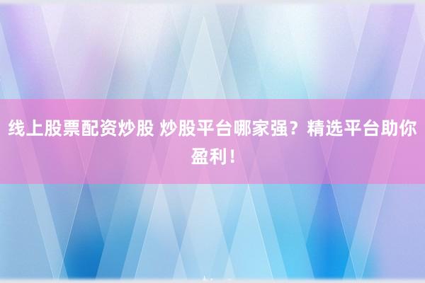 线上股票配资炒股 炒股平台哪家强？精选平台助你盈利！