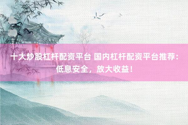 十大炒股杠杆配资平台 国内杠杆配资平台推荐：低息安全，放大收益！