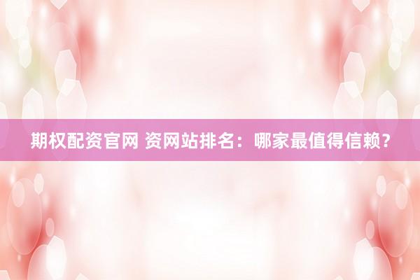 期权配资官网 资网站排名：哪家最值得信赖？