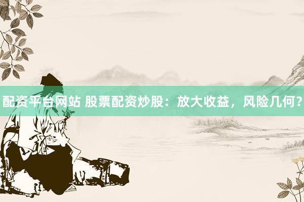配资平台网站 股票配资炒股：放大收益，风险几何？
