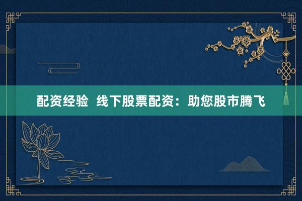 配资经验  线下股票配资：助您股市腾飞