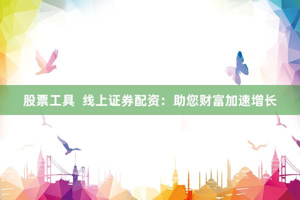 股票工具  线上证券配资：助您财富加速增长