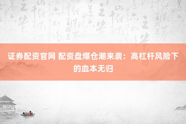 证券配资官网 配资盘爆仓潮来袭：高杠杆风险下的血本无归