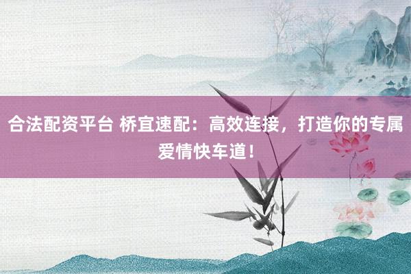 合法配资平台 桥宜速配：高效连接，打造你的专属爱情快车道！