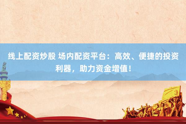 线上配资炒股 场内配资平台：高效、便捷的投资利器，助力资金增值！