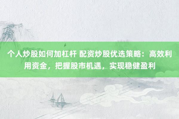 个人炒股如何加杠杆 配资炒股优选策略：高效利用资金，把握股市机遇，实现稳健盈利