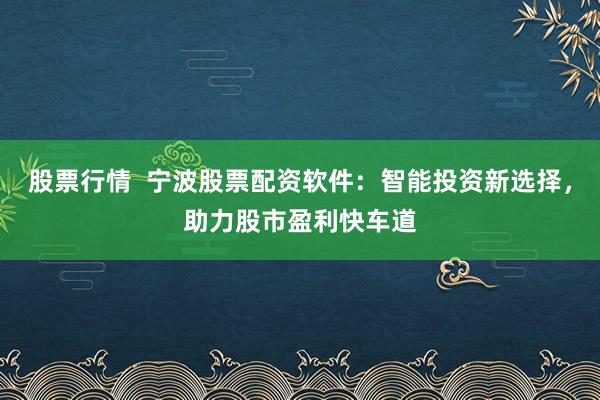 股票行情  宁波股票配资软件：智能投资新选择，助力股市盈利快车道