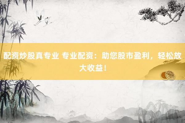配资炒股真专业 专业配资：助您股市盈利，轻松放大收益！
