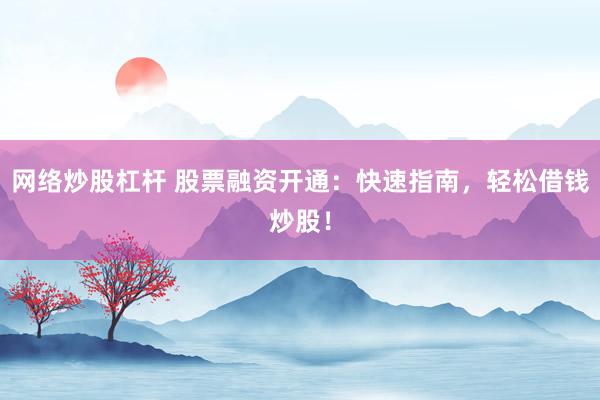 网络炒股杠杆 股票融资开通：快速指南，轻松借钱炒股！