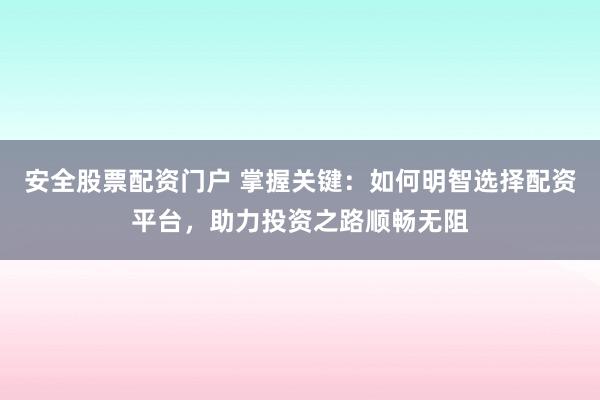 安全股票配资门户 掌握关键：如何明智选择配资平台，助力投资之路顺畅无阻