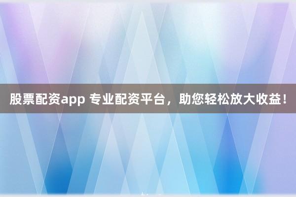 股票配资app 专业配资平台，助您轻松放大收益！