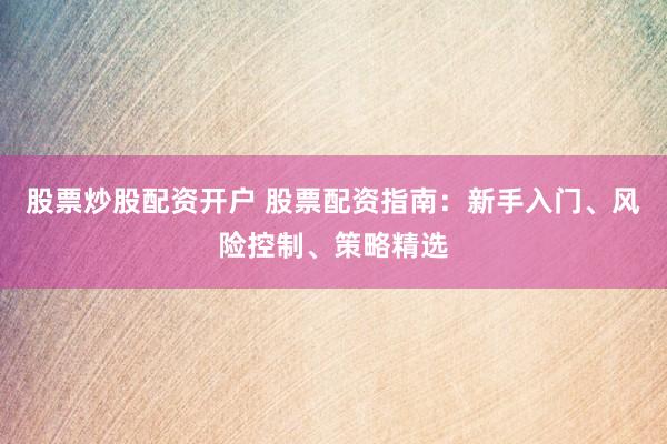 股票炒股配资开户 股票配资指南：新手入门、风险控制、策略精选