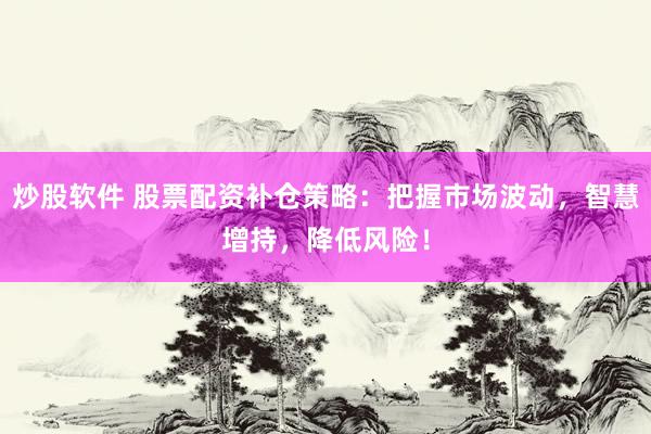 炒股软件 股票配资补仓策略：把握市场波动，智慧增持，降低风险！