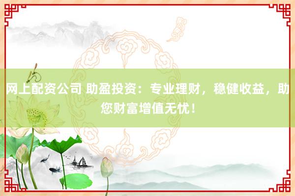 网上配资公司 助盈投资：专业理财，稳健收益，助您财富增值无忧！