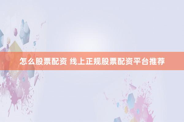 怎么股票配资 线上正规股票配资平台推荐