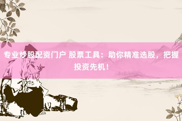专业炒股配资门户 股票工具：助你精准选股，把握投资先机！