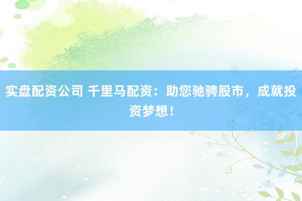 实盘配资公司 千里马配资：助您驰骋股市，成就投资梦想！