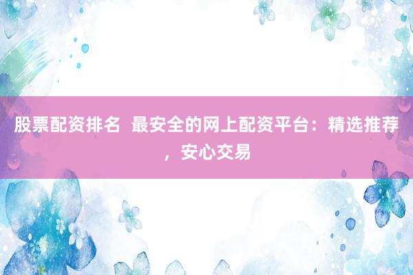 股票配资排名  最安全的网上配资平台：精选推荐，安心交易