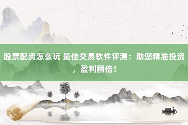 股票配资怎么玩 最佳交易软件评测：助您精准投资，盈利翻倍！