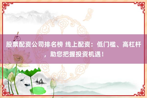 股票配资公司排名榜 线上配资：低门槛、高杠杆，助您把握投资机遇！