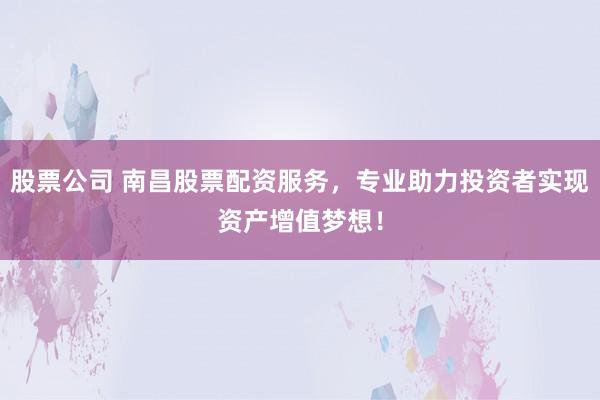 股票公司 南昌股票配资服务，专业助力投资者实现资产增值梦想！