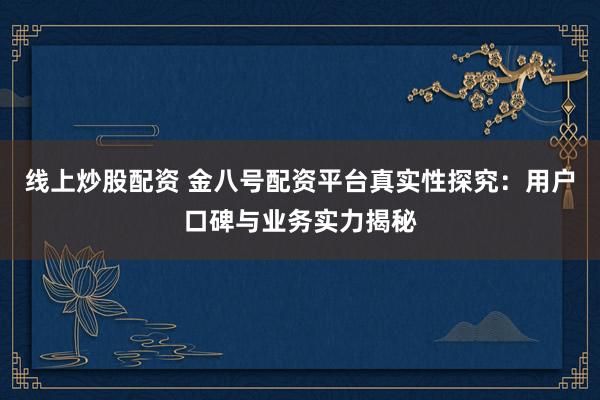 线上炒股配资 金八号配资平台真实性探究：用户口碑与业务实力揭秘