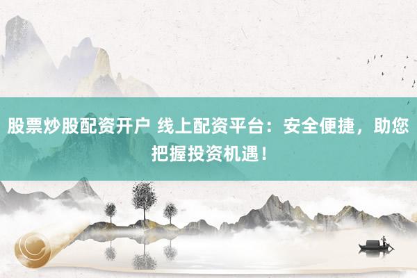 股票炒股配资开户 线上配资平台：安全便捷，助您把握投资机遇！