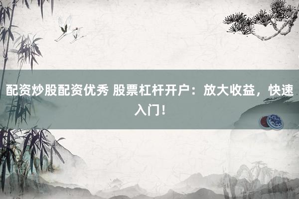 配资炒股配资优秀 股票杠杆开户：放大收益，快速入门！