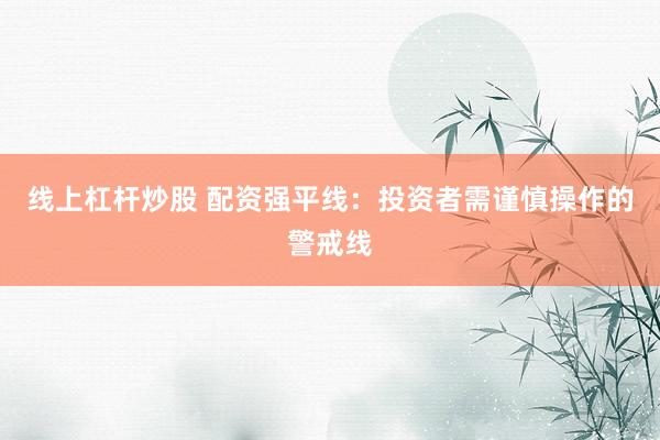 线上杠杆炒股 配资强平线：投资者需谨慎操作的警戒线